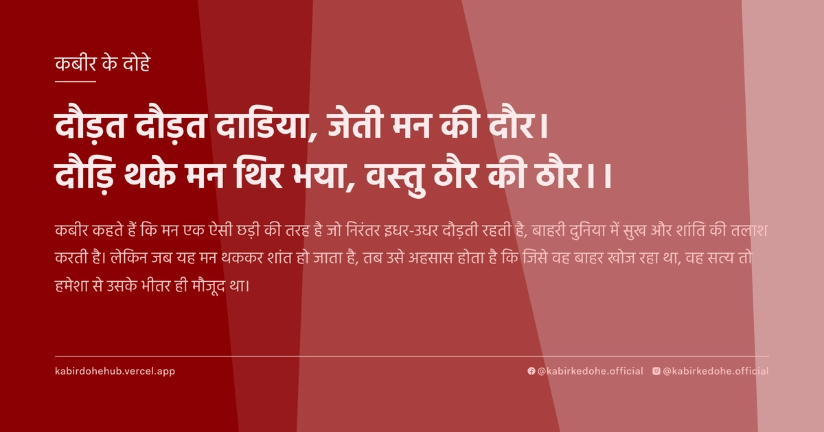 दौड़त दौड़त दाडिया, जेती मन की दौर। दौड़‍ि थके मन थिर भया, वस्‍तु ठौर की ठौर।।