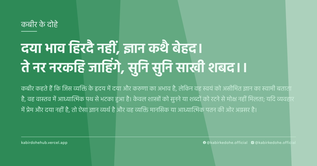 दया भाव हिरदै नहीं, ज्ञान कथै बेहद। ते नर नरकहि जाहिंगे, सुनि सुनि साखी शबद।।