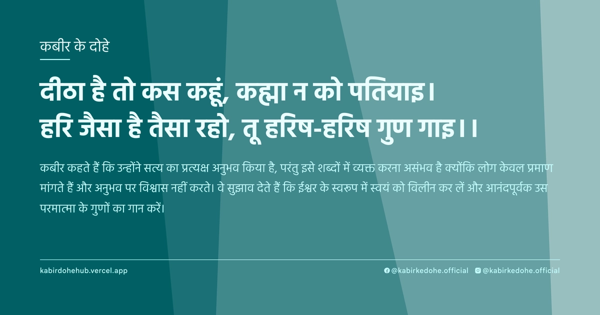 दीठा है तो कस कहूं, कह्मा न को पतियाइ। हरि जैसा है तैसा रहो, तू हरिष-हरिष गुण गाइ।।