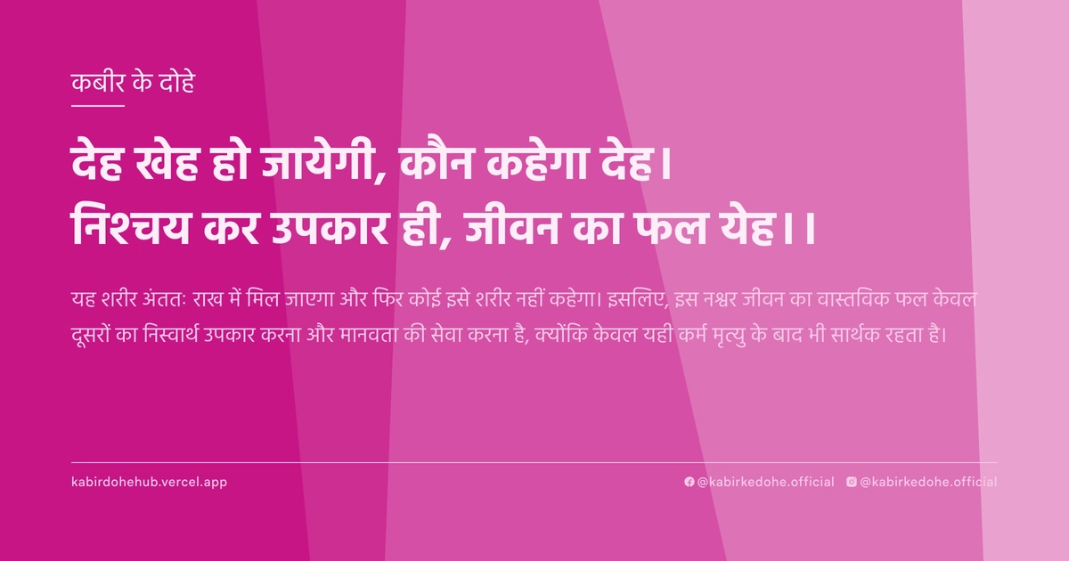 देह खेह हो जायेगी, कौन कहेगा देह। निश्चय कर उपकार ही, जीवन का फल येह।।