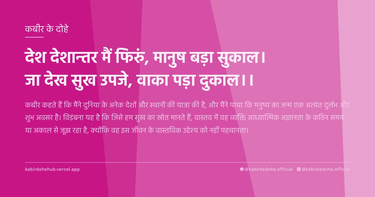 देश देशान्‍तर मैं फिरुं, मानुष बड़ा सुकाल। जा देख सुख उपजे, वाका पड़ा दुकाल।।