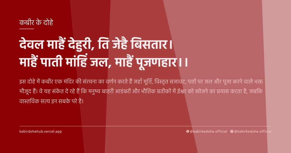 देवल माहैं देहुरी, ति जेहै बिसतार। माहैं पाती मांहिं जल, माहैं पूजणहार।।