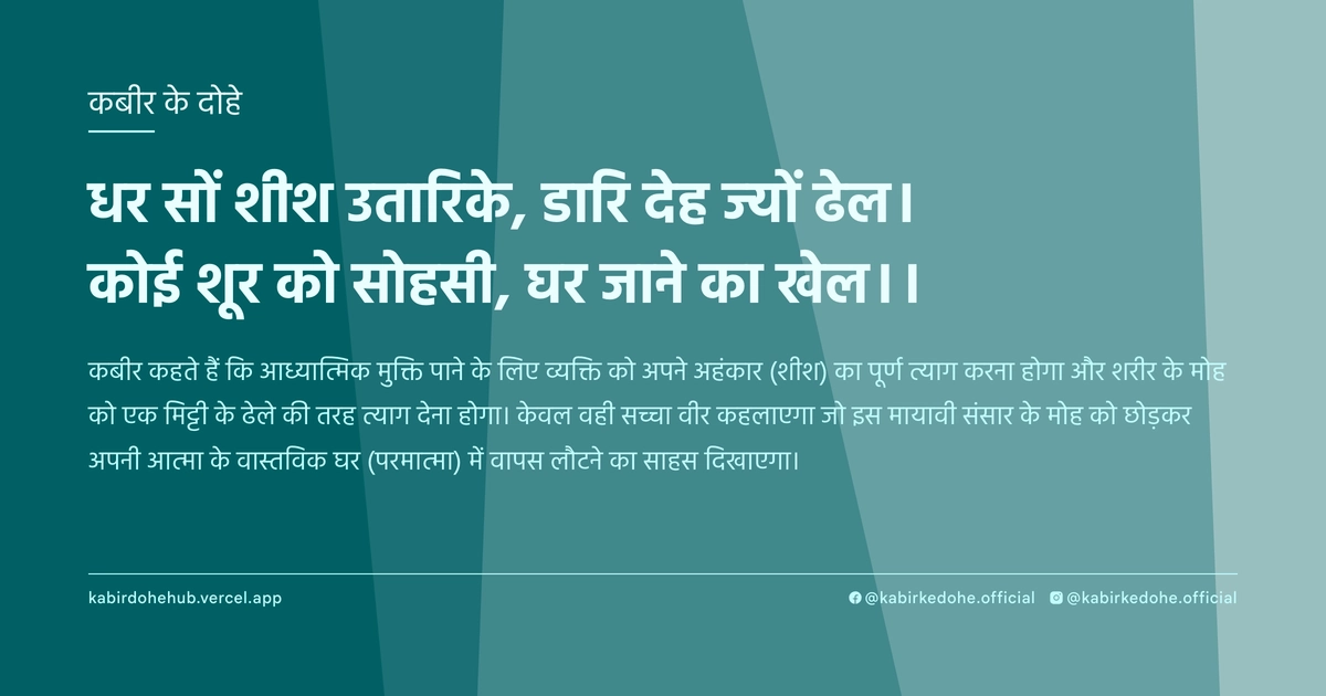 धर सों शीश उतारिके, डारि देह ज्यों ढेल। कोई शूर को सोहसी, घर जाने का खेल।।