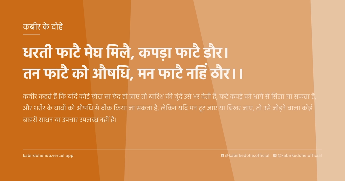 धरती फाटै मेघ मिलै, कपड़ा फाटै डौर। तन फाटै को औषधि, मन फाटै नहिं ठौर।।
