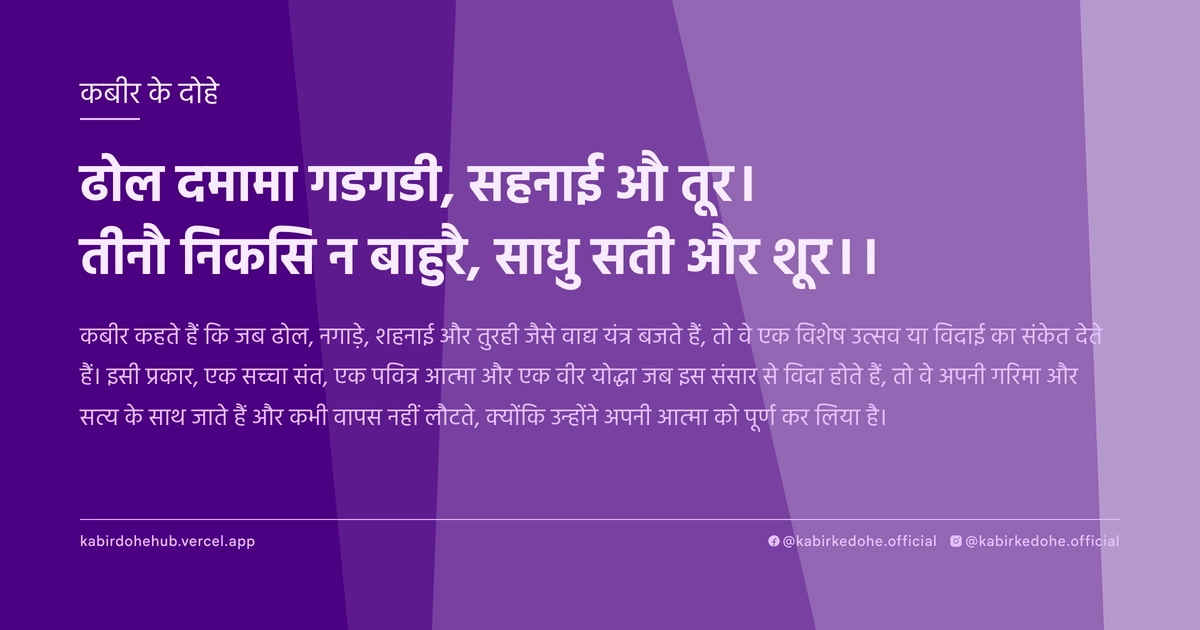 ढोल दमामा गडगडी, सहनाई औ तूर। तीनौ निकसि न बाहुरै, साधु सती और शूर।।