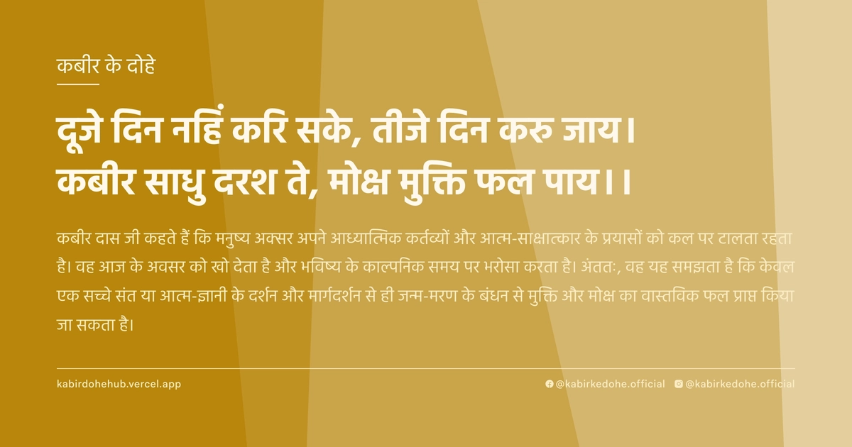 दूजे दिन नहिं करि सके, तीजे दिन करु जाय। कबीर साधु दरश ते, मोक्ष मुक्ति फल पाय।।