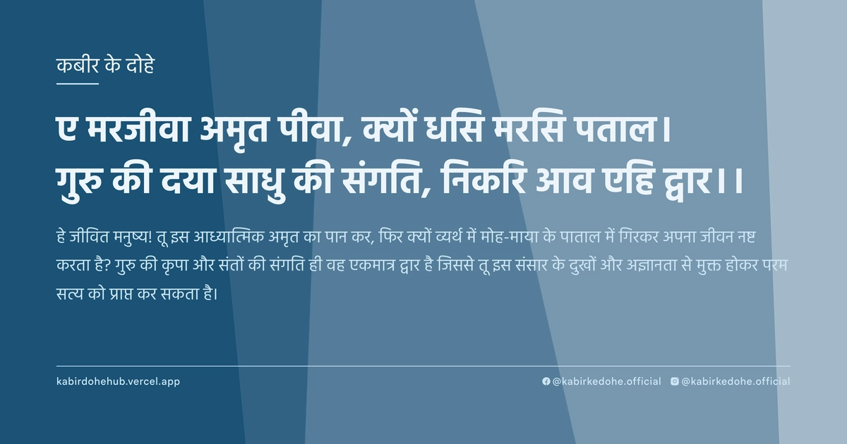ए मरजीवा अमृत पीवा, क्‍यों धसि मरसि पताल। गुरु की दया साधु की संगति, निकरि आव एहि द्वार।।