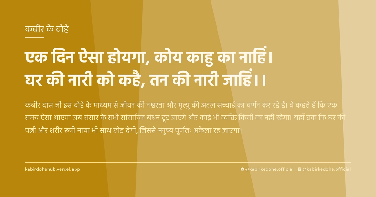एक दिन ऐसा होयगा, कोय काहु का नाहिं। घर की नारी को कहै, तन की नारी जाहिं।।