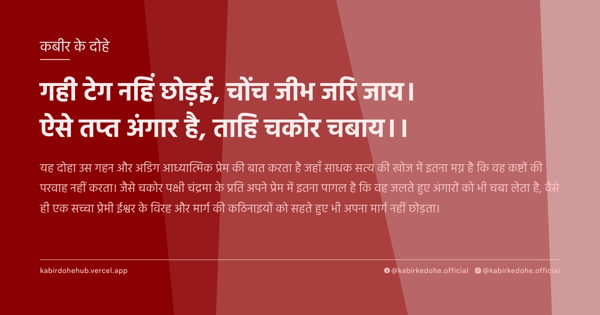 गही टेग नहिं छोड़ई, चोंच जीभ जरि जाय। ऐसे तप्‍त अंगार है, ताहि चकोर चबाय।।