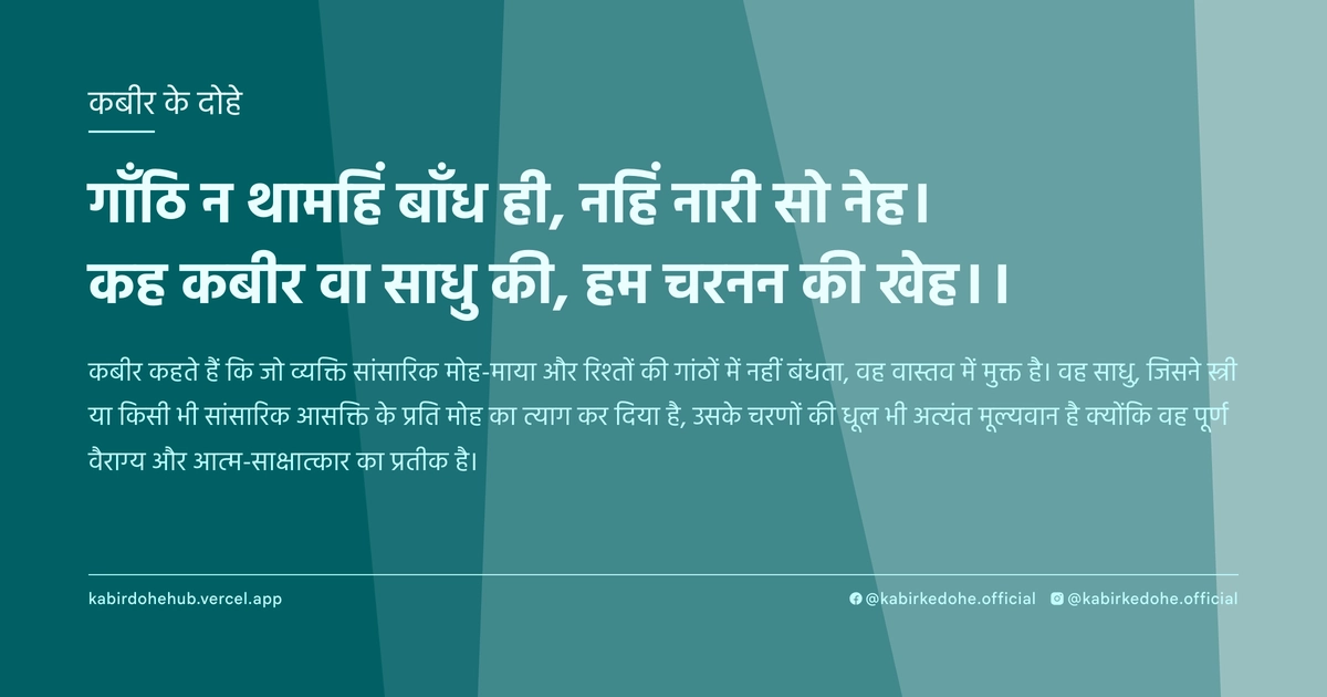 गाँठि न थामहिं बाँध ही, नहिं नारी सो नेह। कह कबीर वा साधु की, हम चरनन की खेह।।