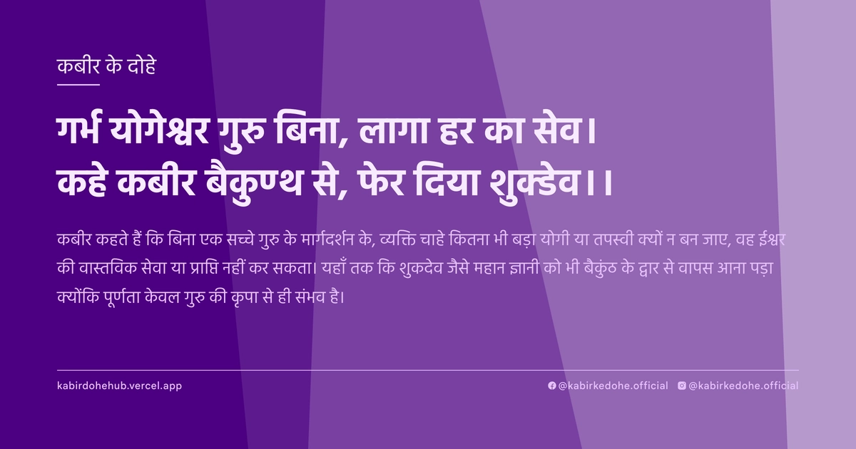गर्भ योगेश्वर गुरु बिना, लागा हर का सेव। कहे कबीर बैकुण्ठ से, फेर दिया शुक्देव।।