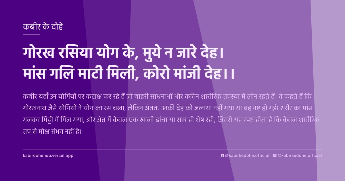 गोरख रसिया योग के, मुये न जारे देह। मांस गलि माटी मिली, कोरो मांजी देह।।