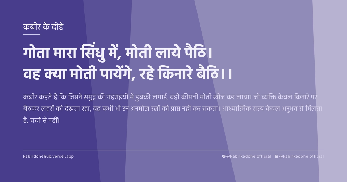 गोता मारा सिंधु में, मोती लाये पैठि। वह क्‍या माेती पायेंगे, रहे किनारे बैठि।।
