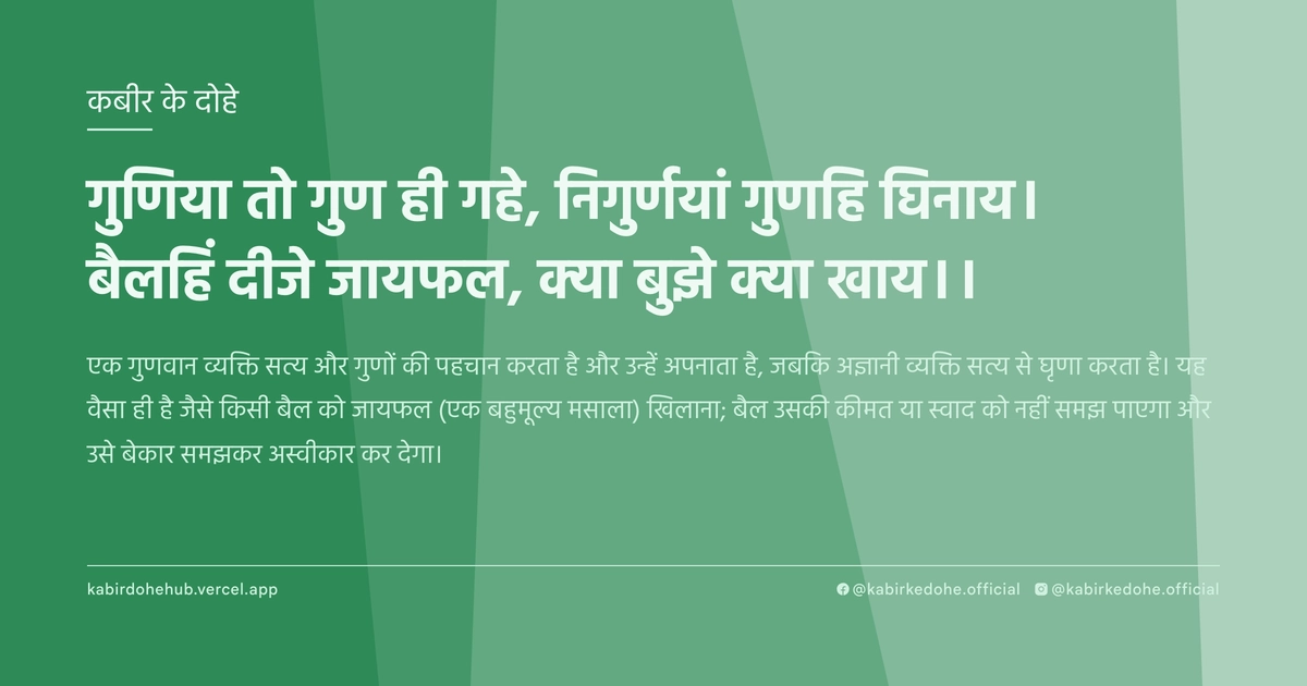 गुणिया तो गुण ही गहे, निगुर्णयां गुणहि घिनाय। बैलहिं दीजे जायफल, क्‍या बुझे क्‍या खाय।।
