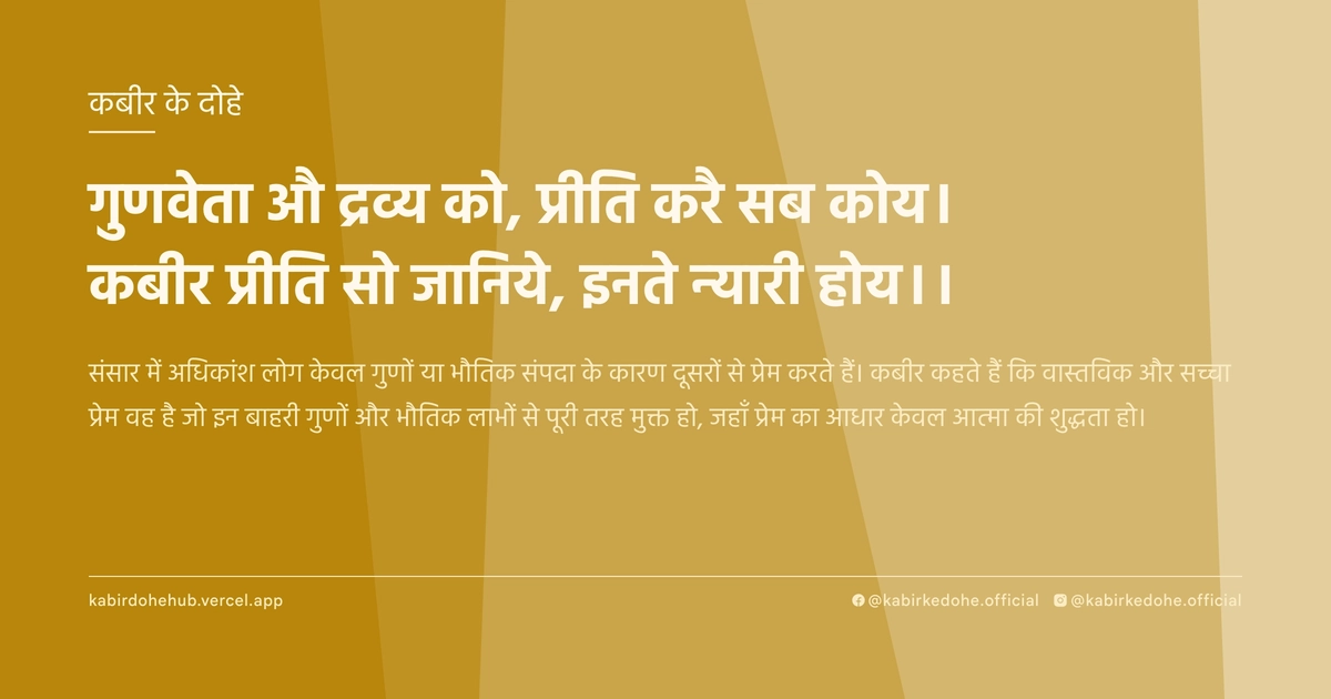 गुणवेता औ द्रव्‍य को, प्रीति करै सब कोय। कबीर प्रीति सो जानिये, इनते न्‍यारी होय।।