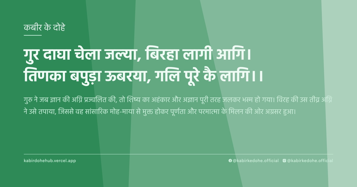 गुर दाघा चेला जल्‍या, बिरहा लागी आगि। तिणका बपुड़ा ऊबरया, गलि पूरे कै लागि।।