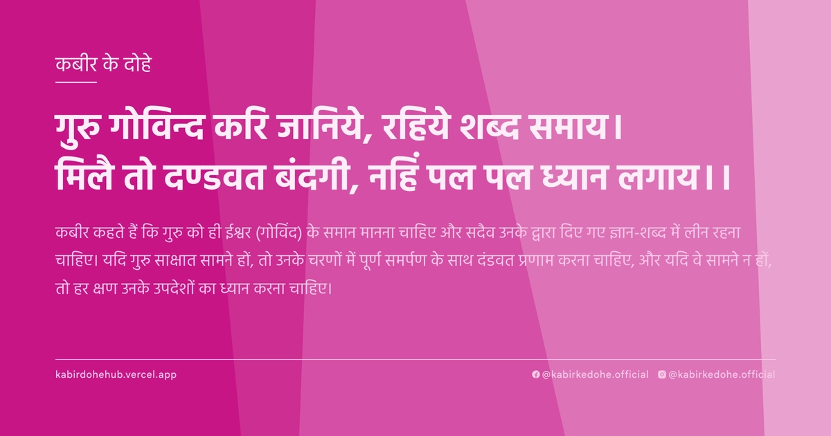 गुरु गोविन्‍द करि जानिये, रहिये शब्‍द समाय। मिलै तो दण्‍डवत बंदगी, नहिं पल पल ध्‍यान लगाय।।