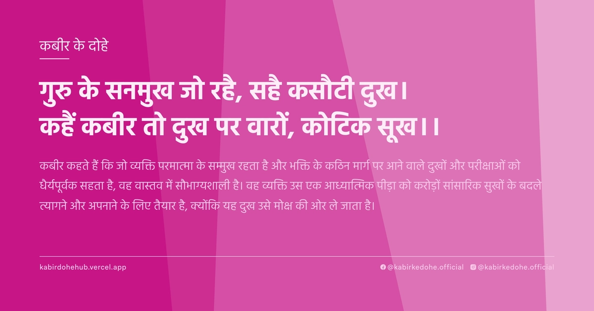 गुरु के सनमुख जो रहै, सहै कसौटी दुख। कहैं कबीर तो दुख पर वारों, कोटिक सूख।।