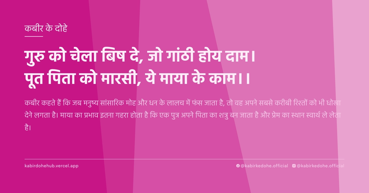 गुरु को चेला बिष दे, जो गांठी होय दाम। पूत पिता को मारसी, ये माया के काम।।