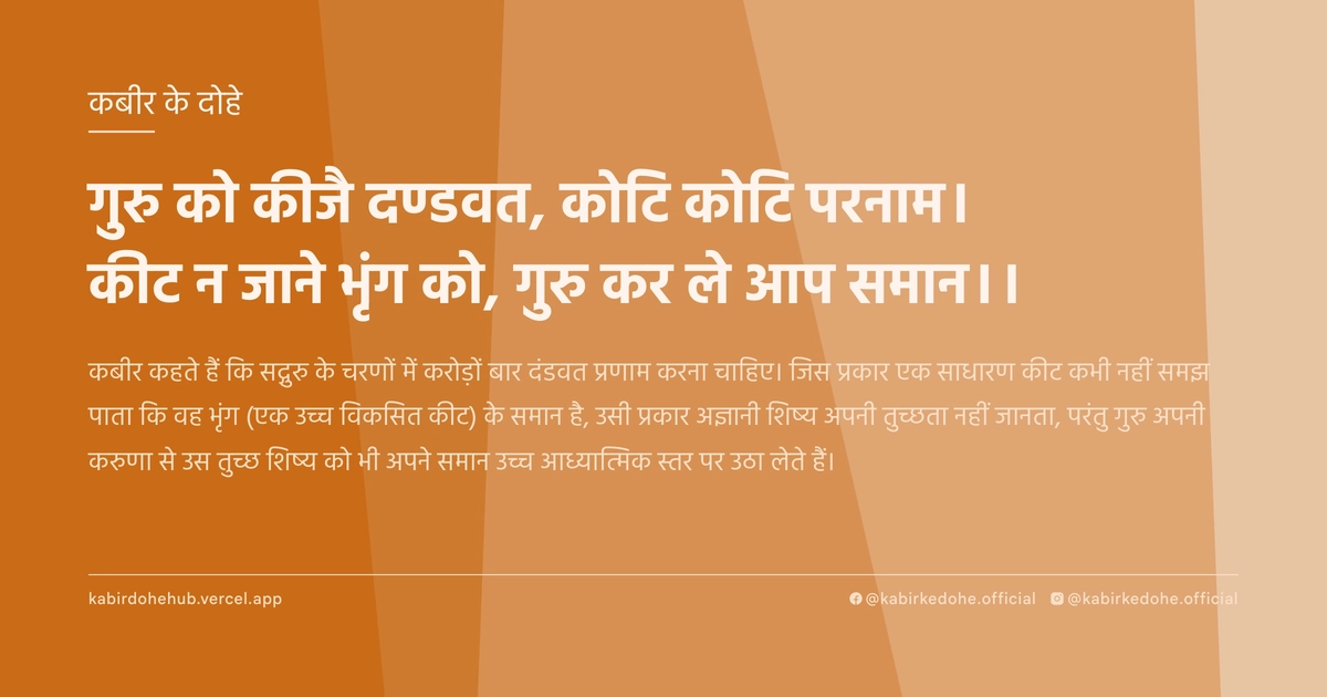 गुरु को कीजै दण्‍डवत, कोटि कोटि परनाम। कीट न जाने भृंग को, गुरु कर ले आप समान।।