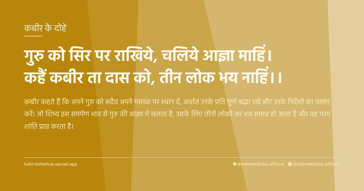 गुरु को सिर पर राखिये, चलिये आज्ञा माहिं। कहैं कबीर ता दास को, तीन लोक भय नाहिं।।
