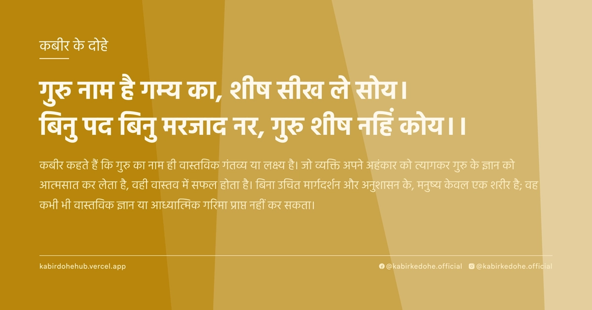गुरु नाम है गम्‍य का, शीष सीख ले सोय। बिनु पद बिनु मरजाद नर, गुरु शीष नहिं कोय।।