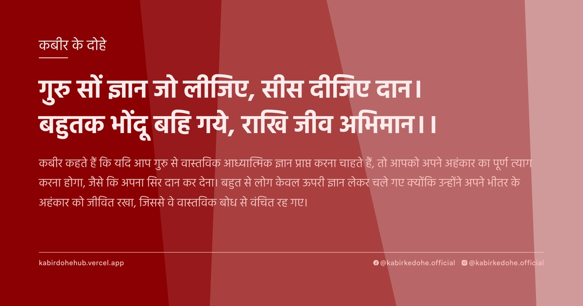 गुरु सों ज्ञान जो लीजिए, सीस दीजिए दान। बहुतक भोंदू बहि गये, राखि जीव अभिमान।।