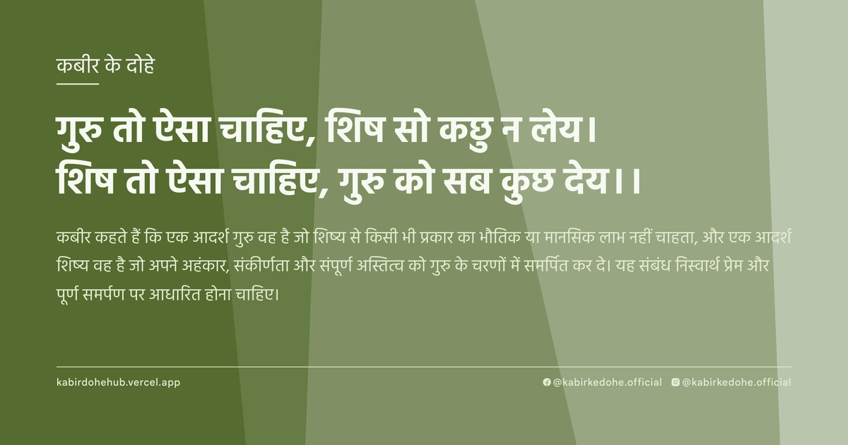 गुरु तो ऐसा चाहिए, शिष सो कछु न लेय। शिष तो ऐसा चाहिए, गुरु को सब कुछ देय।।