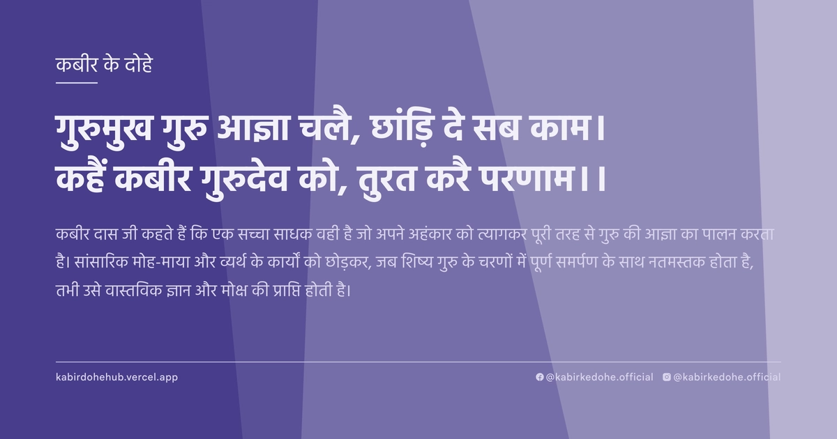 गुरुमुख गुरु आज्ञा चलै, छांड़‍ि दे सब काम। कहैं कबीर गुरुदेव को, तुरत करै परणाम।।