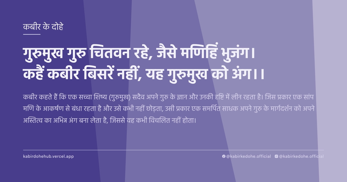 गुरुमुख गुरु चितवन रहे, जैसे मणिहिं भुजंग। कहैं कबीर बिसरें नहीं, यह गुरुमुख को अंग।।