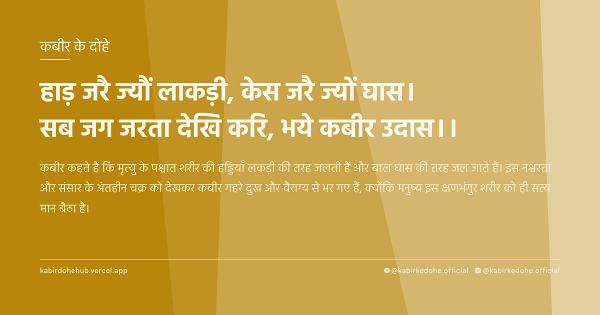 हाड़ जरै ज्‍यौं लाकड़ी, केस जरै ज्‍यों घास। सब जग जरता देखि करि, भये कबीर उदास।।