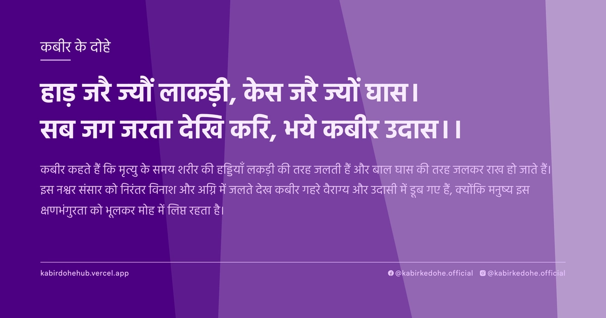हाड़ जरै ज्यौं लाकड़ी, केस जरै ज्यों घास। सब जग जरता देखि करि, भये कबीर उदास।।
