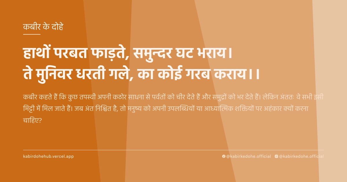 हाथों परबत फाड़ते, समुन्दर घट भराय। ते मुनिवर धरती गले, का कोई गरब कराय।।