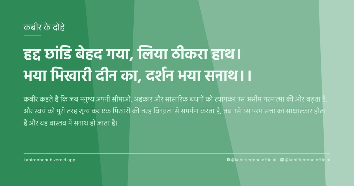 हद्द छांडि बेहद गया, लिया ठीकरा हाथ। भया भिखारी दीन का, दर्शन भया सनाथ।।