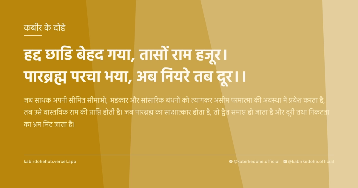 हद्द छाडि बेहद गया, तासों राम हजूर। पारब्रह्म परचा भया, अब नियरे तब दूर।।