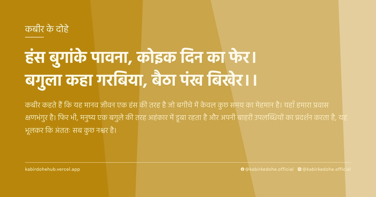 हंस बुगांके पावना, कोइक दिन का फेर। बगुला कहा गरबिया, बैठा पंख बिखेर।।