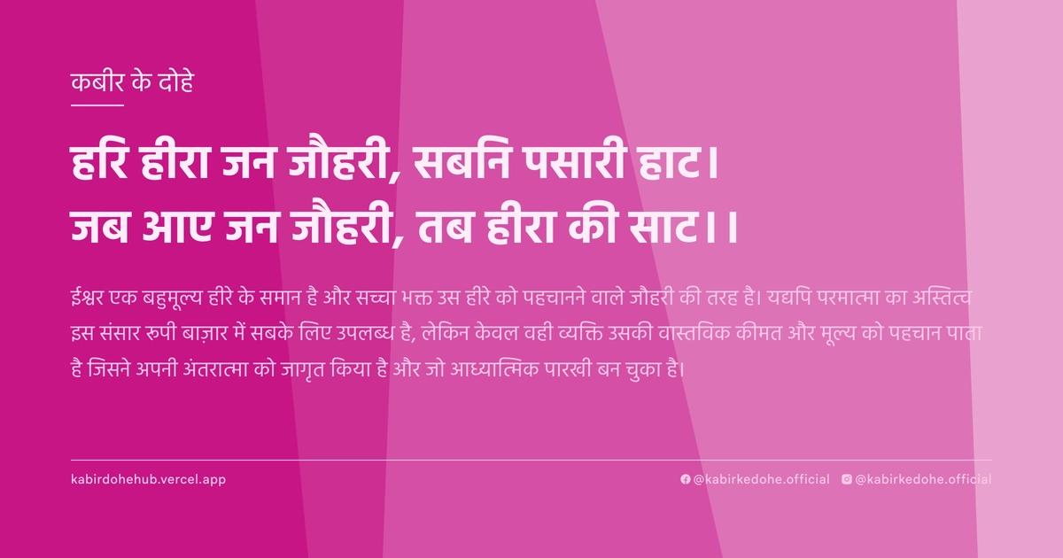 हरि हीरा जन जौहरी, सबनि पसारी हाट। जब आए जन जौहरी, तब हीरा की साट।।