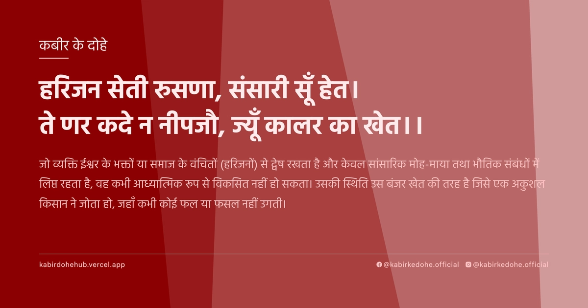 हरिजन सेती रुसणा, संसारी सूँ हेत। ते णर कदे न नीपजौ, ज्यूँ कालर का खेत।।