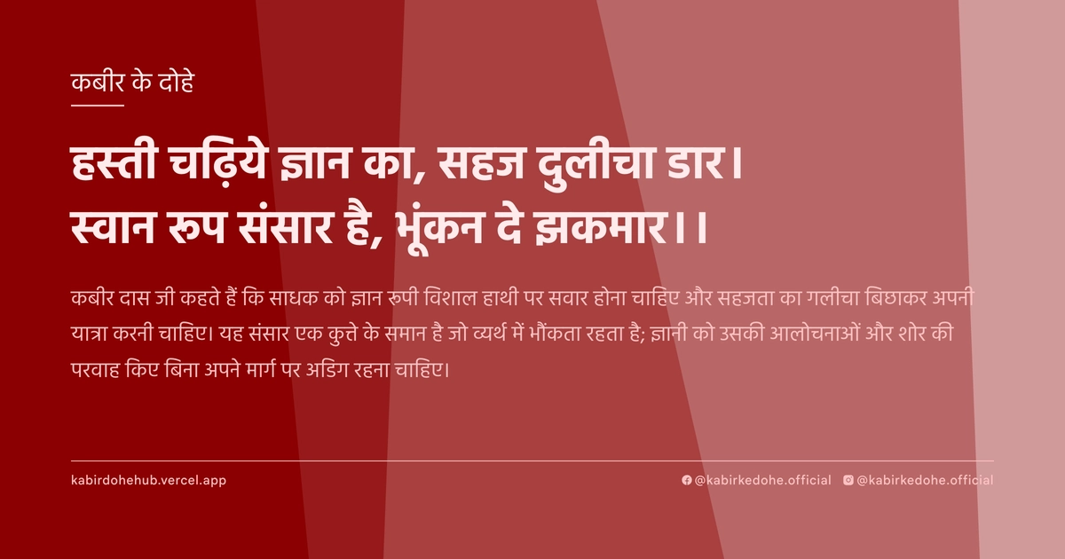 हस्‍ती चढ़‍िये ज्ञान का, सहज दुलीचा डार। स्‍वान रूप संसार है, भूंकन दे झकमार।।