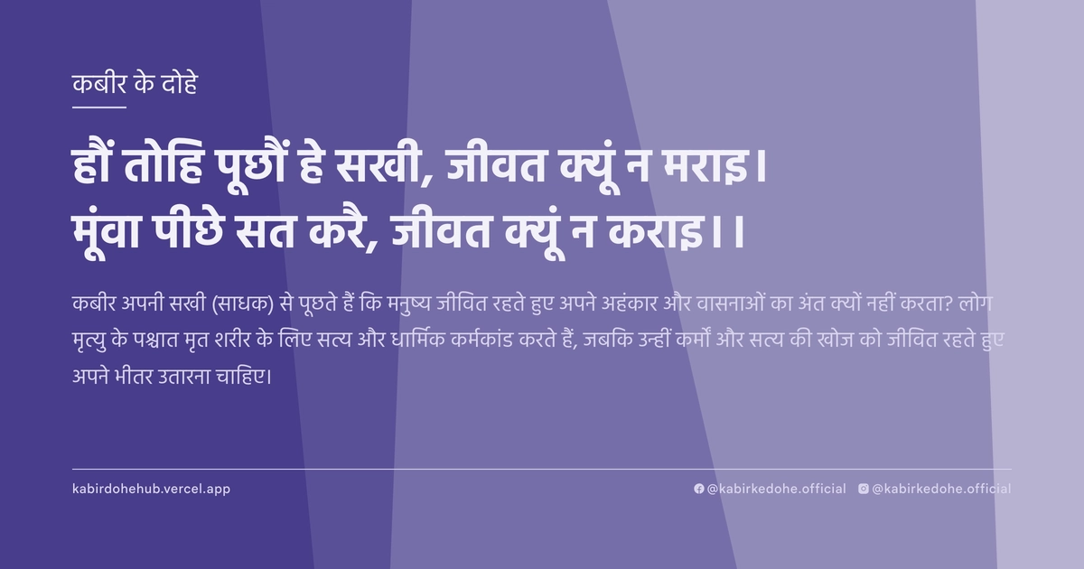 हौं तोहि पूछौं हे सखी, जीवत क्‍यूं न मराइ। मूंवा पीछे सत करै, जीवत क्‍यूं न कराइ।।