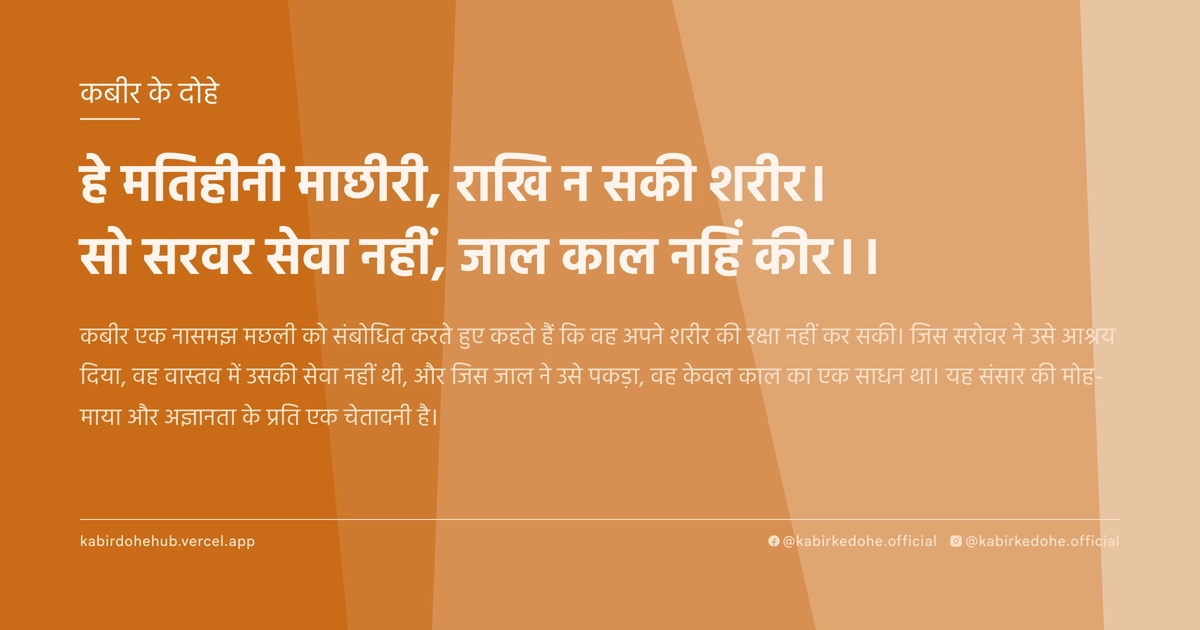 हे मतिहीनी माछीरी, राखि न सकी शरीर। सो सरवर सेवा नहीं, जाल काल नहिं कीर।।