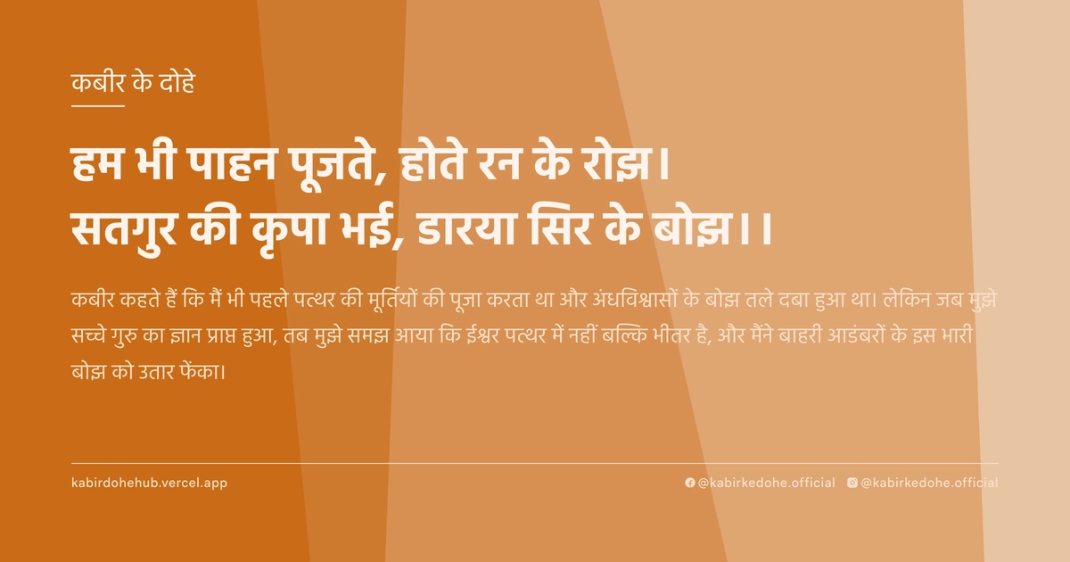 हम भी पाहन पूजते, होते रन के रोझ। सतगुर की कृपा भई, डारया सिर के बोझ।।