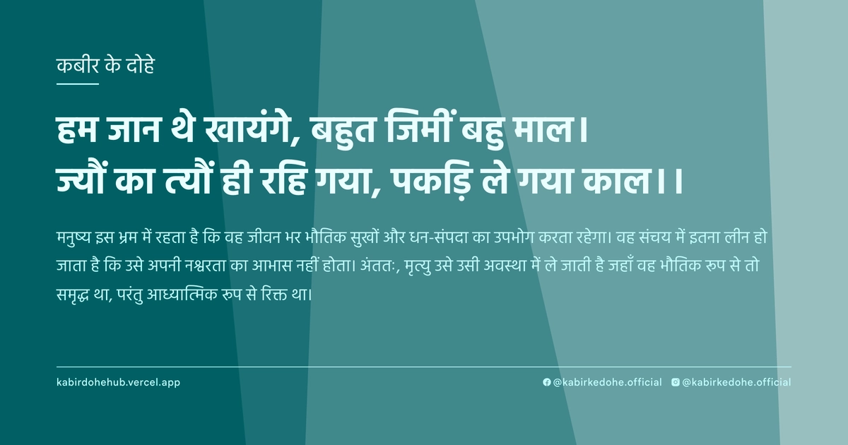 हम जान थे खायंगे, बहुत जिमीं बहु माल। ज्यौं का त्यौं ही रहि गया, पकड़ि ले गया काल।।