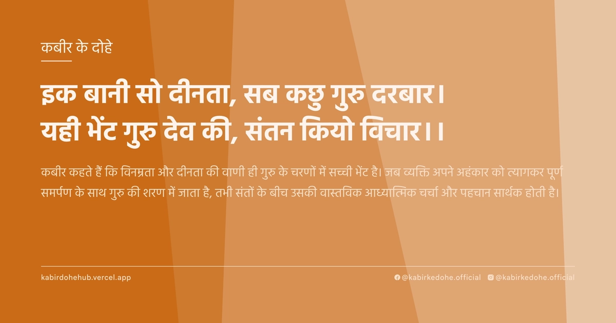 इक बानी सो दीनता, सब कछु गुरु दरबार। यही भेंट गुरु देव की, संतन कियो विचार।।