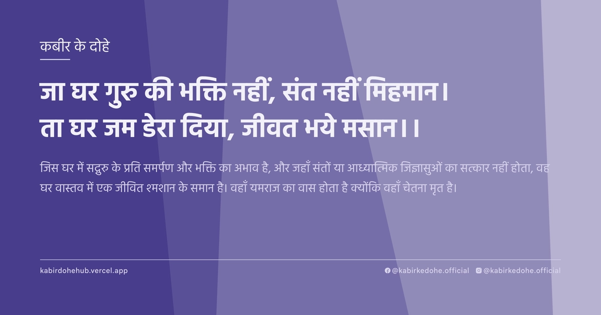 जा घर गुरु की भक्ति नहीं, संत नहीं मिहमान। ता घर जम डेरा दिया, जीवत भये मसान।।