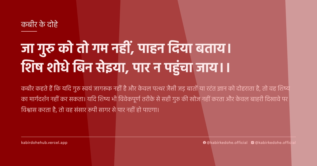 जा गुरु को तो गम नहीं, पाहन दिया बताय। शिष शोधे बिन सेइया, पार न पहुंचा जाय।।