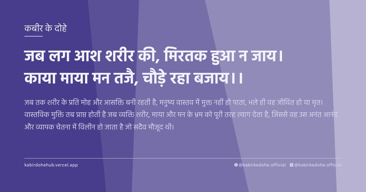 जब लग आश शरीर की, मिरतक हुआ न जाय। काया माया मन तजै, चौडे़ रहा बजाय।।