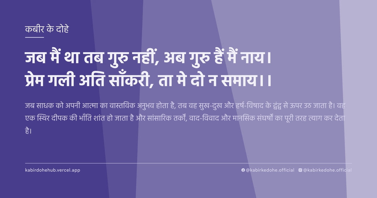जब मैं था तब गुरु नहीं, अब गुरु हैं मैं नाय। प्रेम गली अति साँकरी, ता मे दो न समाय।।