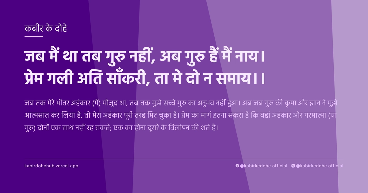 जब मैं था तब गुरु नहीं, अब गुरु हैं मैं नाय। प्रेम गली अति साँकरी, ता मे दो न समाय।।