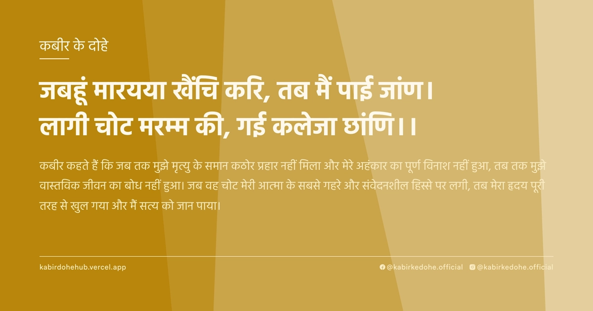 जबहूं मारयया खैंचि करि, तब मैं पाई जांण। लागी चोट मरम्म की, गई कलेजा छांणि।।